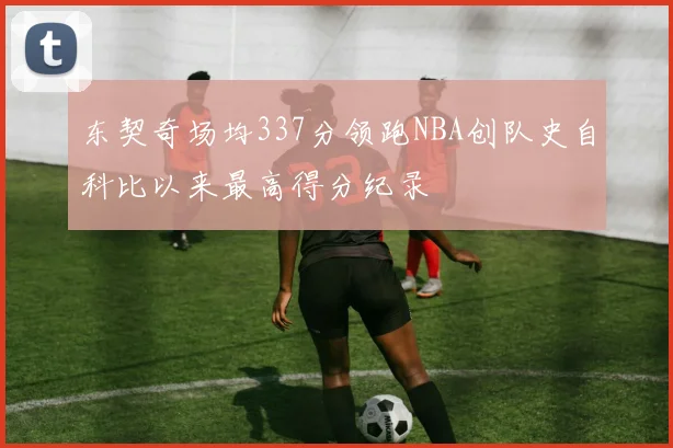 东契奇场均337分领跑NBA创队史自科比以来最高得分纪录