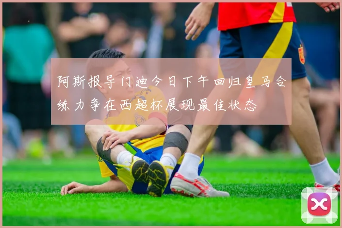 阿斯报导门迪今日下午回归皇马合练力争在西超杯展现最佳状态