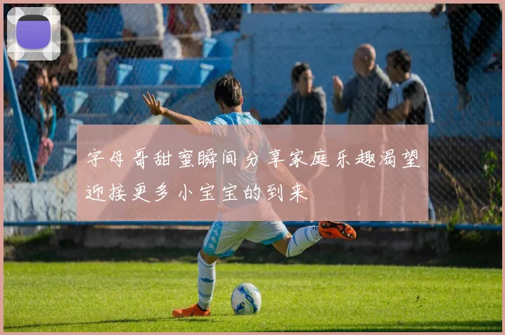 字母哥甜蜜瞬间分享家庭乐趣渴望迎接更多小宝宝的到来