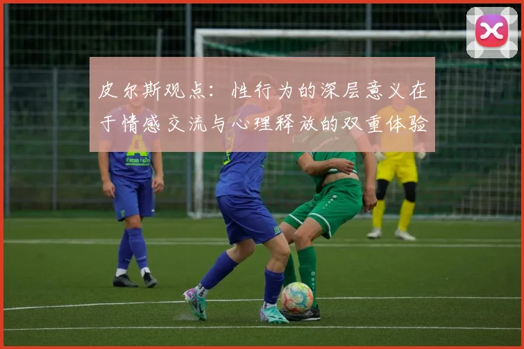 皮尔斯观点：性行为的深层意义在于情感交流与心理释放的双重体验