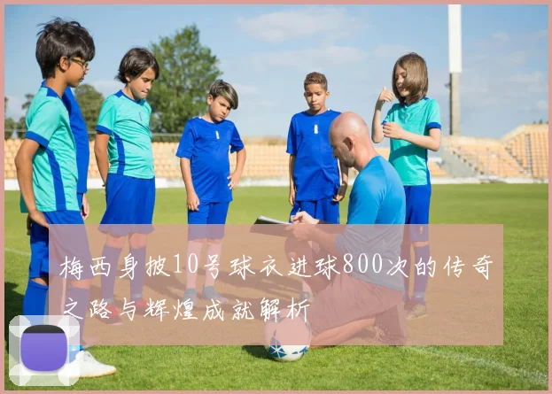 梅西身披10号球衣进球800次的传奇之路与辉煌成就解析