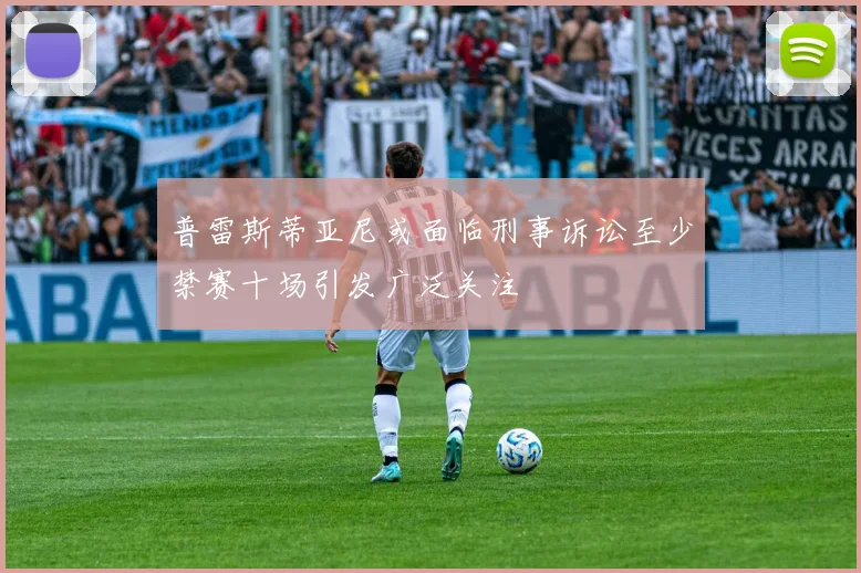 普雷斯蒂亚尼或面临刑事诉讼至少禁赛十场引发广泛关注