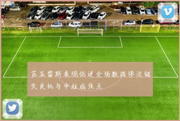 苏亚雷斯表现低迷全场数据惨淡错失良机与中柱成焦点