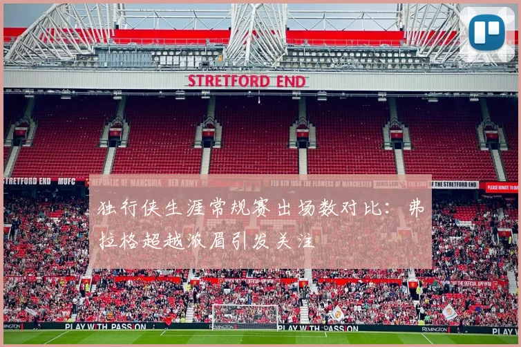 独行侠生涯常规赛出场数对比：弗拉格超越浓眉引发关注