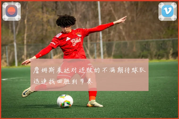 詹姆斯表达对连败的不满期待球队迅速找回胜利节奏