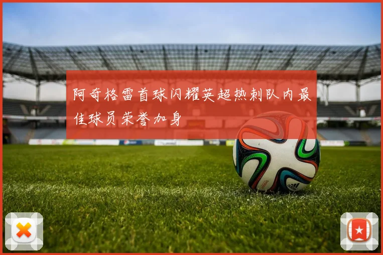 阿奇格雷首球闪耀英超热刺队内最佳球员荣誉加身