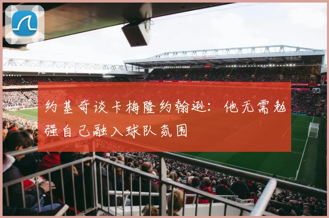 约基奇谈卡梅隆约翰逊：他无需勉强自己融入球队氛围