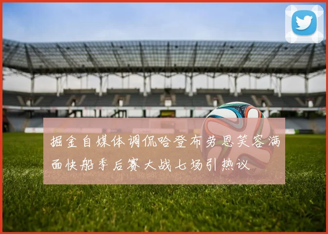掘金自媒体调侃哈登布劳恩笑容满面快船季后赛大战七场引热议