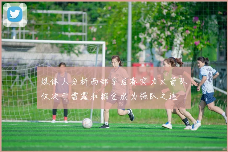 媒体人分析西部季后赛实力火箭队仅次于雷霆和掘金成为强队之选