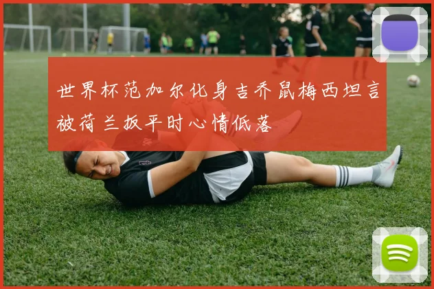 世界杯范加尔化身吉乔鼠梅西坦言被荷兰扳平时心情低落