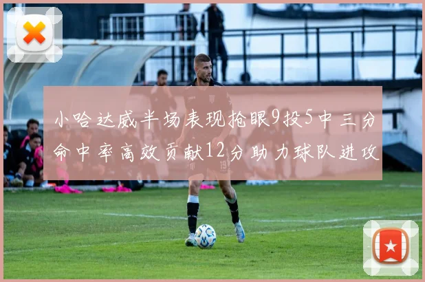 小哈达威半场表现抢眼9投5中三分命中率高效贡献12分助力球队进攻