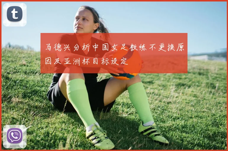 马德兴分析中国女足教练不更换原因及亚洲杯目标设定