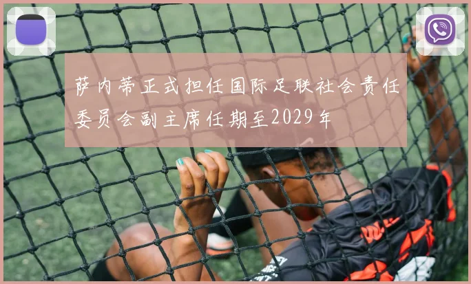 萨内蒂正式担任国际足联社会责任委员会副主席任期至2029年