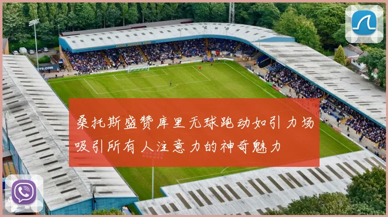 桑托斯盛赞库里无球跑动如引力场吸引所有人注意力的神奇魅力