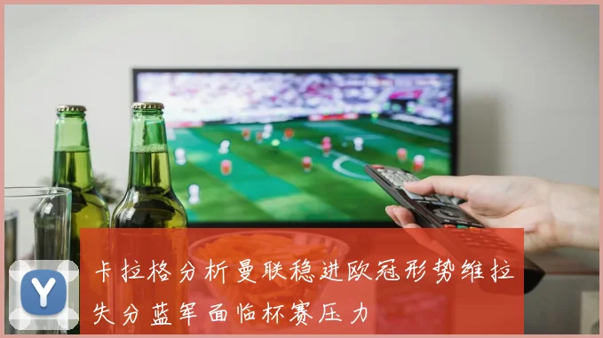 卡拉格分析曼联稳进欧冠形势维拉失分蓝军面临杯赛压力