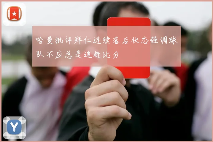 哈曼批评拜仁连续落后状态强调球队不应总是追赶比分