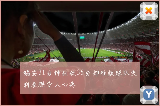 锡安31分钟狂砍35分却难救球队失利表现令人心疼