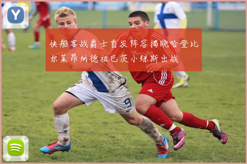 快船客战爵士首发阵容揭晓哈登比尔莱昂纳德祖巴茨小琼斯出战