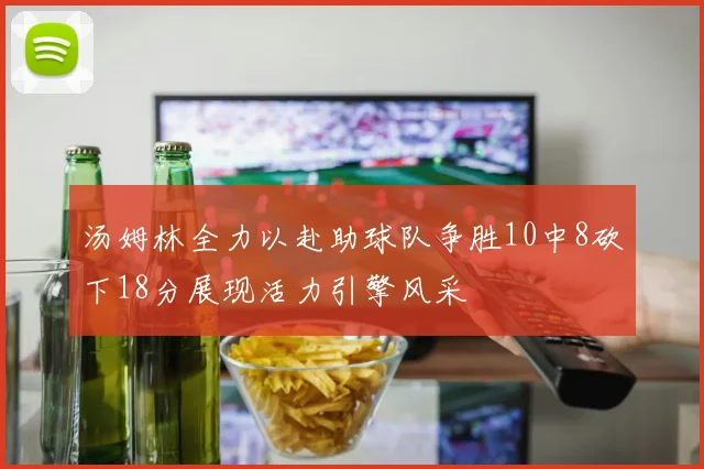 汤姆林全力以赴助球队争胜10中8砍下18分展现活力引擎风采