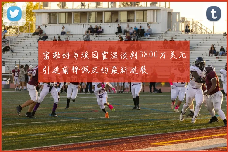 富勒姆与埃因霍温谈判3800万美元引进前锋佩皮的最新进展