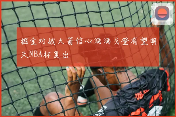掘金对战火箭信心满满戈登有望明天NBA杯复出