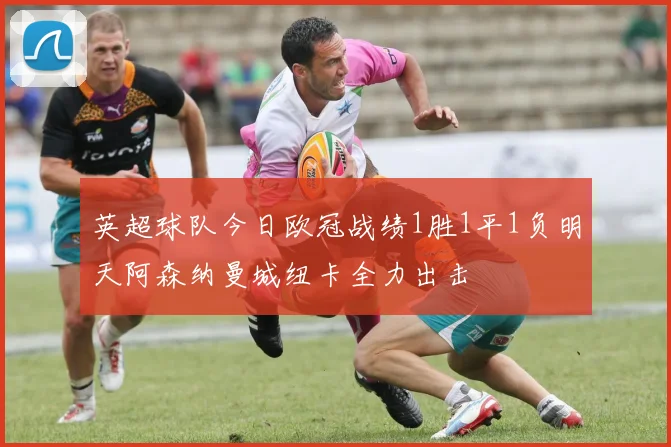 英超球队今日欧冠战绩1胜1平1负明天阿森纳曼城纽卡全力出击
