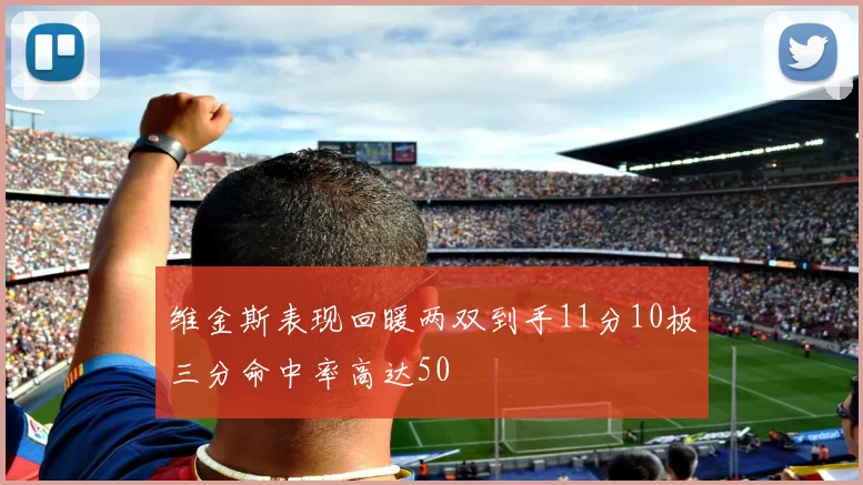 维金斯表现回暖两双到手11分10板三分命中率高达50