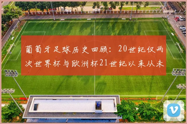 葡萄牙足球历史回顾：20世纪仅两次世界杯与欧洲杯21世纪以来从未缺席大赛