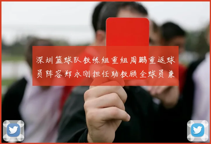 深圳篮球队教练组重组周鹏重返球员阵容郑永刚担任助教顾全球员兼任助教
