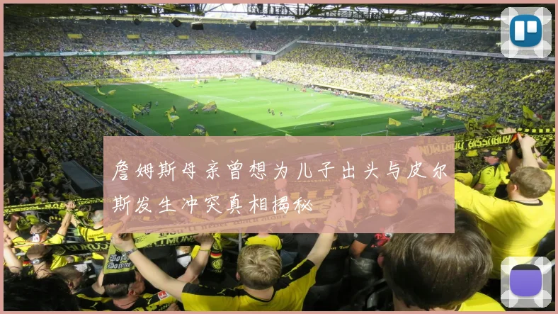 詹姆斯母亲曾想为儿子出头与皮尔斯发生冲突真相揭秘
