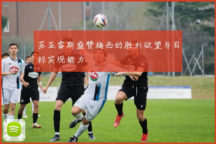 苏亚雷斯盛赞梅西的胜利欲望与目标实现能力