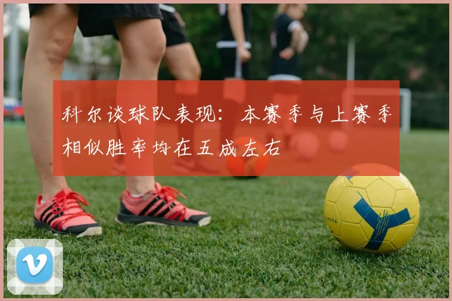 科尔谈球队表现：本赛季与上赛季相似胜率均在五成左右