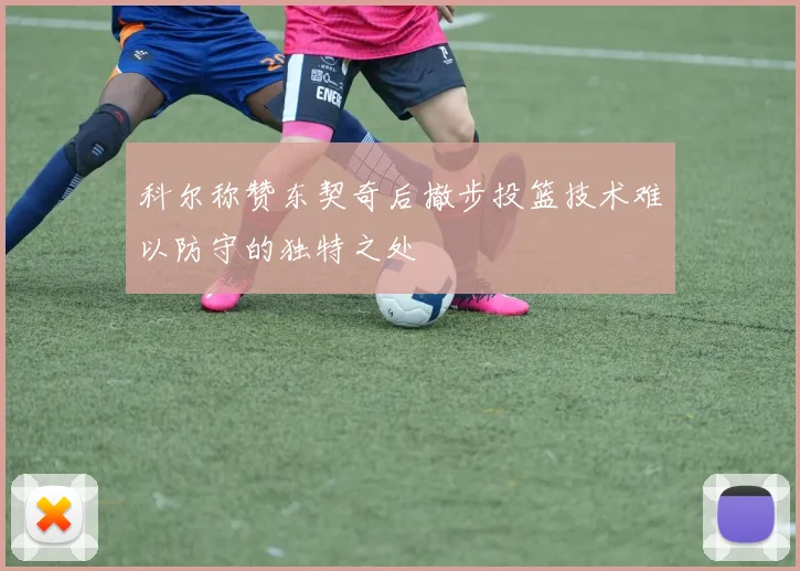 科尔称赞东契奇后撤步投篮技术难以防守的独特之处
