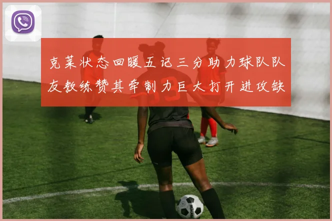 克莱状态回暖五记三分助力球队队友教练赞其牵制力巨大打开进攻缺口