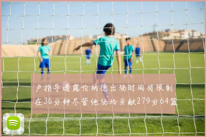 卢指导透露伦纳德出场时间将限制在36分钟尽管他场均贡献279分64篮板37助攻