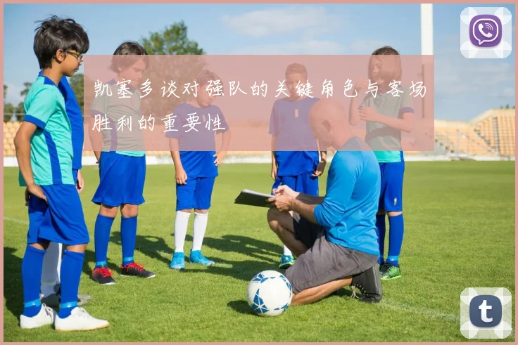 凯塞多谈对强队的关键角色与客场胜利的重要性