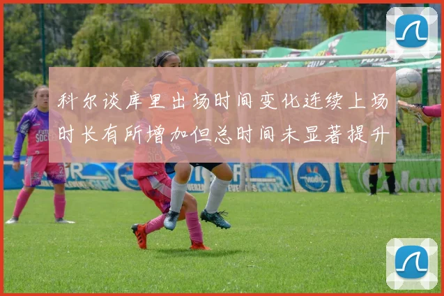 科尔谈库里出场时间变化连续上场时长有所增加但总时间未显著提升