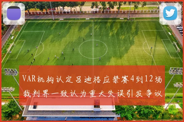 VAR机构认定吕迪格应禁赛4到12场裁判界一致认为重大失误引发争议