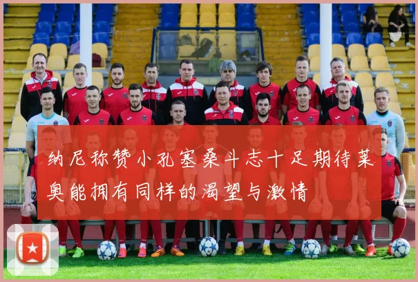 纳尼称赞小孔塞桑斗志十足期待莱奥能拥有同样的渴望与激情