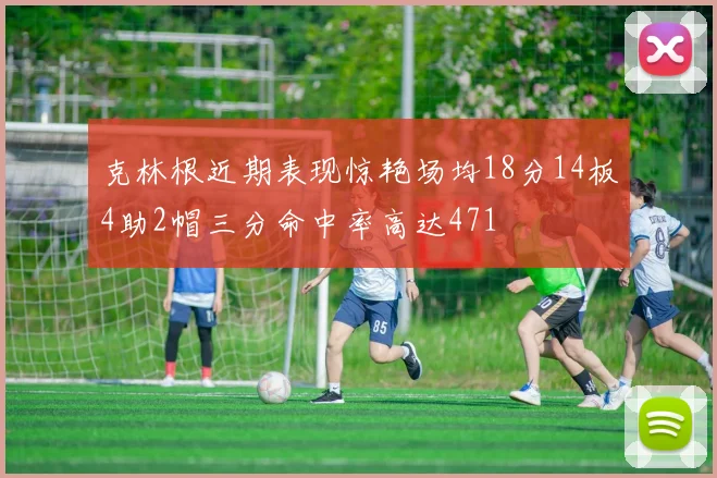 克林根近期表现惊艳场均18分14板4助2帽三分命中率高达471