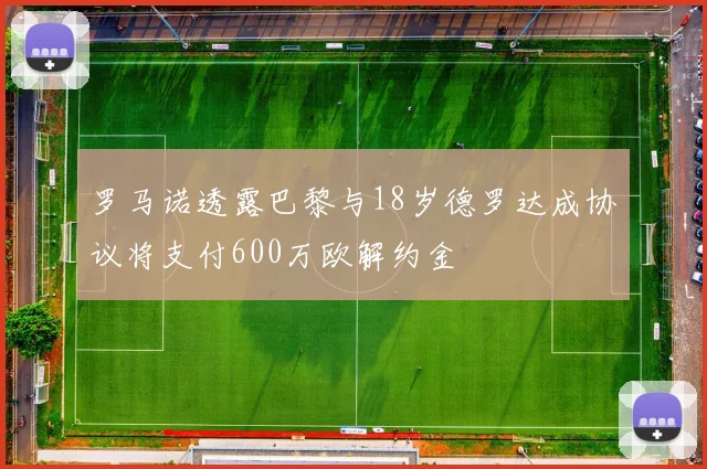 罗马诺透露巴黎与18岁德罗达成协议将支付600万欧解约金