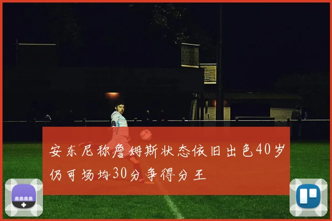 安东尼称詹姆斯状态依旧出色40岁仍可场均30分争得分王