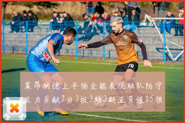 莱昂纳德上半场全能表现助队防守发力贡献7分3板3助3断正负值15领衔全队