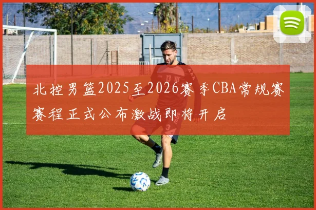 北控男篮2025至2026赛季CBA常规赛赛程正式公布激战即将开启