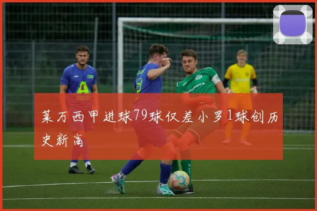 莱万西甲进球79球仅差小罗1球创历史新高