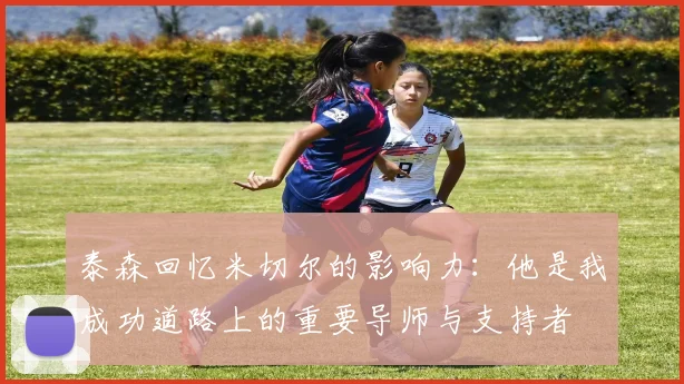 泰森回忆米切尔的影响力：他是我成功道路上的重要导师与支持者