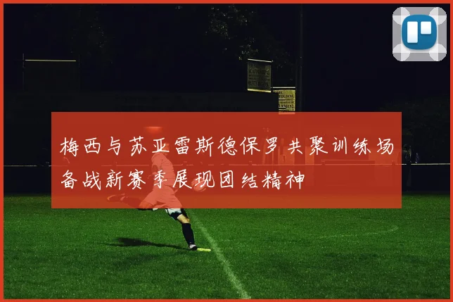 梅西与苏亚雷斯德保罗共聚训练场备战新赛季展现团结精神