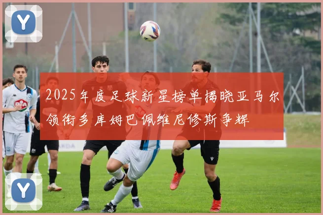 2025年度足球新星榜单揭晓亚马尔领衔多库姆巴佩维尼修斯争辉