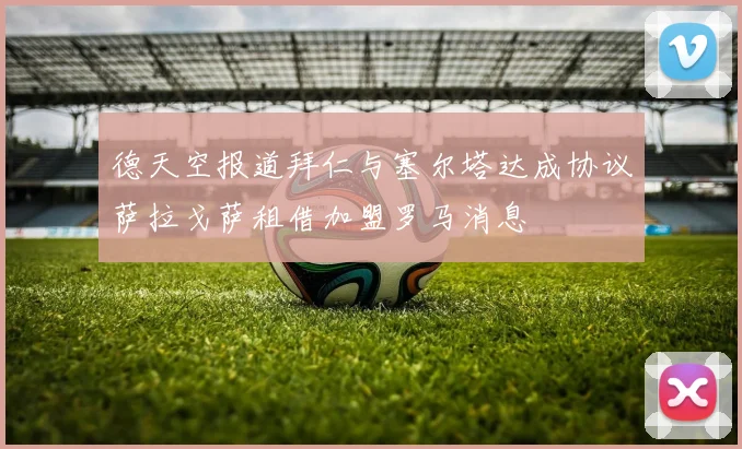 德天空报道拜仁与塞尔塔达成协议萨拉戈萨租借加盟罗马消息