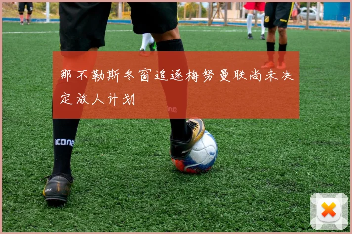 那不勒斯冬窗追逐梅努曼联尚未决定放人计划